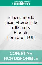 « Tiens-moi la main »Recueil de mille mots. E-book. Formato EPUB ebook