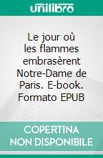 Le jour où les flammes embrasèrent Notre-Dame de Paris. E-book. Formato EPUB ebook