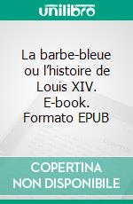 La barbe-bleue ou l’histoire de Louis XIV. E-book. Formato EPUB ebook