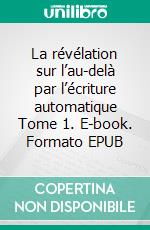 La révélation sur l’au-delà par l’écriture automatique Tome 1. E-book. Formato EPUB ebook di Marc Yvon Cyril