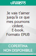Je vais t’aimer jusqu’à ce que mes poumons cèdent. E-book. Formato EPUB ebook