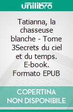 Tatianna, la chasseuse blanche - Tome 3Secrets du ciel et du temps. E-book. Formato EPUB ebook