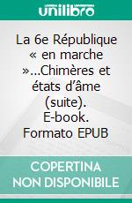 La 6e République « en marche »…Chimères et états d’âme (suite). E-book. Formato EPUB