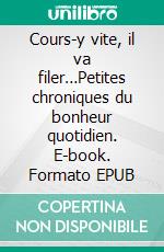 Cours-y vite, il va filer…Petites chroniques du bonheur quotidien. E-book. Formato EPUB ebook