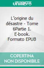L’origine du désastre - Tome 6Partie 1. E-book. Formato EPUB ebook