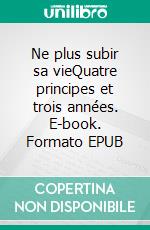 Ne plus subir sa vieQuatre principes et trois années. E-book. Formato EPUB ebook