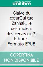 Glaive du cœurQui tue Zahhak, le destructeur des cerveaux ?. E-book. Formato EPUB ebook