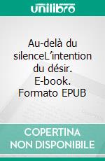 Au-delà du silenceL’intention du désir. E-book. Formato EPUB ebook