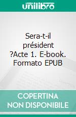 Sera-t-il président ?Acte 1. E-book. Formato EPUB ebook