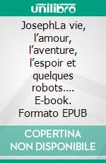 JosephLa vie, l’amour, l’aventure, l’espoir et quelques robots…. E-book. Formato EPUB ebook