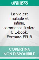 La vie est multiple et infinie, commence à vivre !. E-book. Formato EPUB ebook