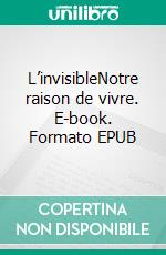 L’invisibleNotre raison de vivre. E-book. Formato EPUB ebook