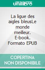 La ligue des aigles bleusLe monde meilleur. E-book. Formato EPUB ebook