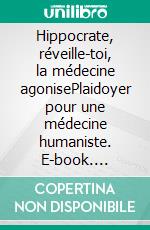 Hippocrate, réveille-toi, la médecine agonisePlaidoyer pour une médecine humaniste. E-book. Formato EPUB ebook