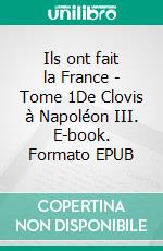 Ils ont fait la France - Tome 1De Clovis à Napoléon III. E-book. Formato EPUB ebook