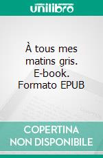 À tous mes matins gris. E-book. Formato EPUB ebook