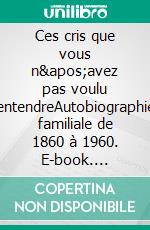 Ces cris que vous n'avez pas voulu entendreAutobiographie familiale de 1860 à 1960. E-book. Formato EPUB ebook