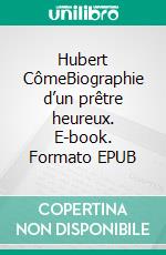 Hubert CômeBiographie d’un prêtre heureux. E-book. Formato EPUB ebook