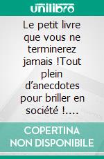 Le petit livre que vous ne terminerez jamais !Tout plein d’anecdotes pour briller en société !. E-book. Formato EPUB ebook