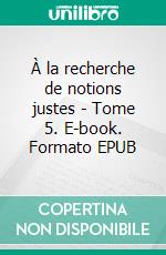 À la recherche de notions justes - Tome 5. E-book. Formato EPUB ebook