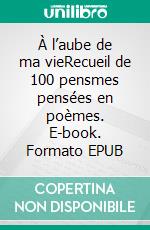 À l’aube de ma vieRecueil de 100 pensmes pensées en poèmes. E-book. Formato EPUB ebook