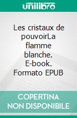 Les cristaux de pouvoirLa flamme blanche. E-book. Formato EPUB ebook