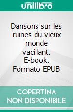 Dansons sur les ruines du vieux monde vacillant. E-book. Formato EPUB ebook