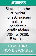 Blouse blanche et burkas noiresChirurgien militaire pendant le conflit afghan 2002 et 2008. E-book. Formato EPUB ebook