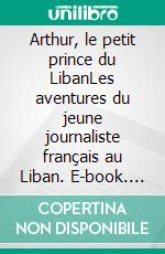 Arthur, le petit prince du LibanLes aventures du jeune journaliste français au Liban. E-book. Formato EPUB ebook