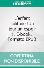 L’enfant solitaire !Un jour un espoir !. E-book. Formato EPUB ebook