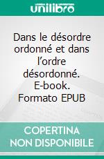 Dans le désordre ordonné et dans l’ordre désordonné. E-book. Formato EPUB ebook