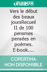 Vers le début des beaux joursRecueil II de 100 pensmes pensées en poèmes. E-book. Formato EPUB ebook