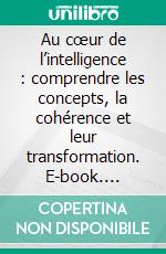 Au cœur de l’intelligence : comprendre les concepts, la cohérence et leur transformation. E-book. Formato EPUB ebook