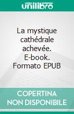 La mystique cathédrale achevée. E-book. Formato EPUB ebook