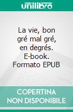 La vie, bon gré mal gré, en degrés. E-book. Formato EPUB ebook