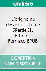 L’origine du désastre - Tome 6Partie II. E-book. Formato EPUB ebook