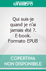 Qui suis-je quand je n’ai jamais été ?. E-book. Formato EPUB ebook
