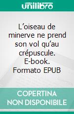 L’oiseau de minerve ne prend son vol qu’au crépuscule. E-book. Formato EPUB ebook