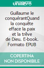 Guillaume le conquérantQuand la conquête efface la paix et la trêve de Dieu. E-book. Formato EPUB ebook