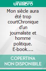 Mon siècle aura été trop courtChronique d’un journaliste et homme politique. E-book. Formato EPUB ebook