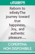 Reborn to infinityThe journey toward true happiness, Joy, and authentic pleasure. E-book. Formato EPUB ebook