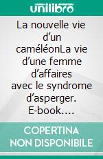 La nouvelle vie d’un caméléonLa vie d’une femme d’affaires avec le syndrome d’asperger. E-book. Formato EPUB ebook