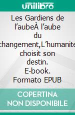 Les Gardiens de l’aubeÀ l’aube du changement,L’humanité choisit son destin. E-book. Formato EPUB ebook