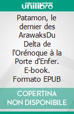 Patamon, le dernier des ArawaksDu Delta de l'Orénoque à la Porte d'Enfer. E-book. Formato EPUB ebook