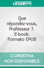 Que répondez-vous, Professeur ?. E-book. Formato EPUB ebook