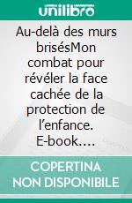 Au-delà des murs brisésMon combat pour révéler la face cachée de la protection de l’enfance. E-book. Formato EPUB ebook