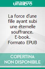 La force d’une fille ayant subi une éternelle souffrance. E-book. Formato EPUB ebook