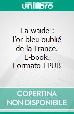 La waide : l’or bleu oublié de la France. E-book. Formato EPUB ebook