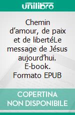 Chemin d’amour, de paix et de libertéLe message de Jésus aujourd’hui. E-book. Formato EPUB ebook