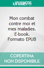 Mon combat contre moi et mes maladies. E-book. Formato EPUB ebook